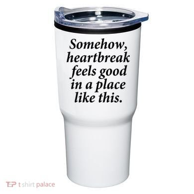 Somehow Heartbreak Feels Good In A Place Like This Tumbler