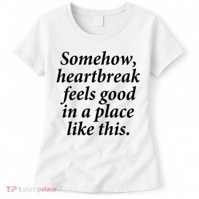 Somehow Heartbreak Feels Good In A Place Like This Women's T-Shirt