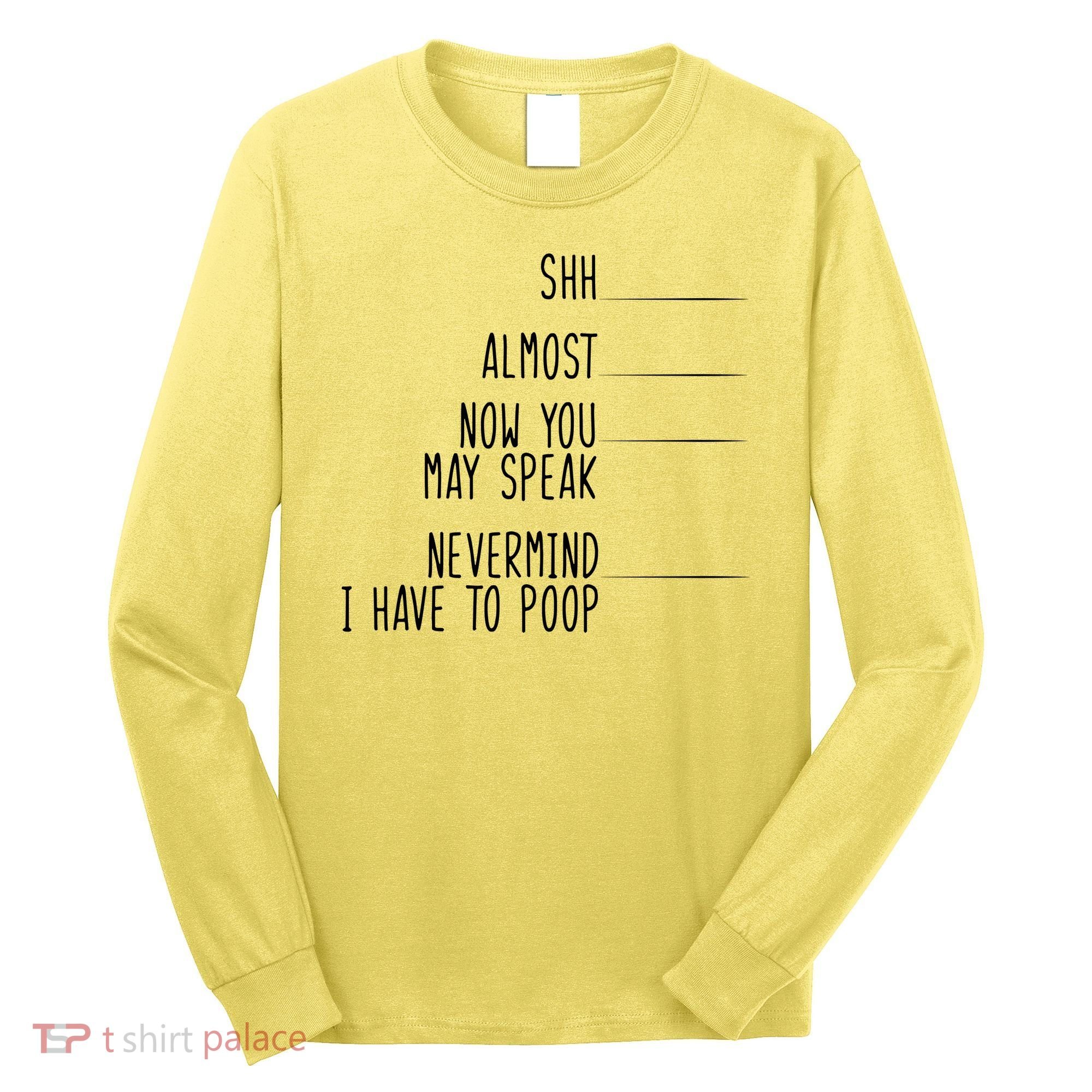 Shh Now You May Speak Nevermind Have To Poop Long Sleeve Shirt