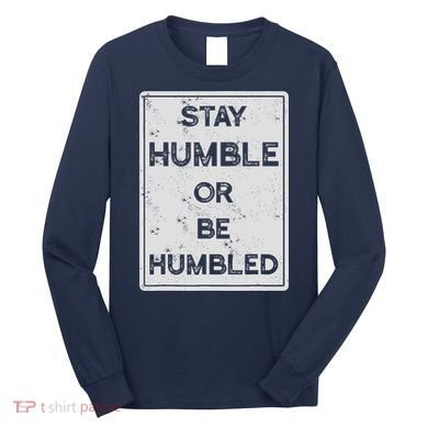 Stay Humble Or Be Humbled For People Live Positive Life Long Sleeve Shirt