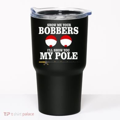 Show Me Your Bobbers I'll Show You My Pole Tumbler