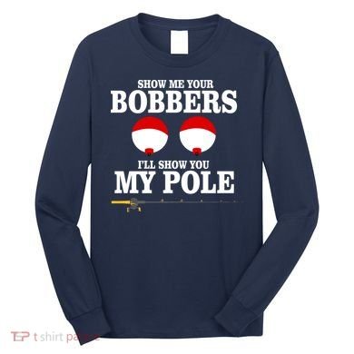 Show Me Your Bobbers I'll Show You My Pole Long Sleeve Shirt