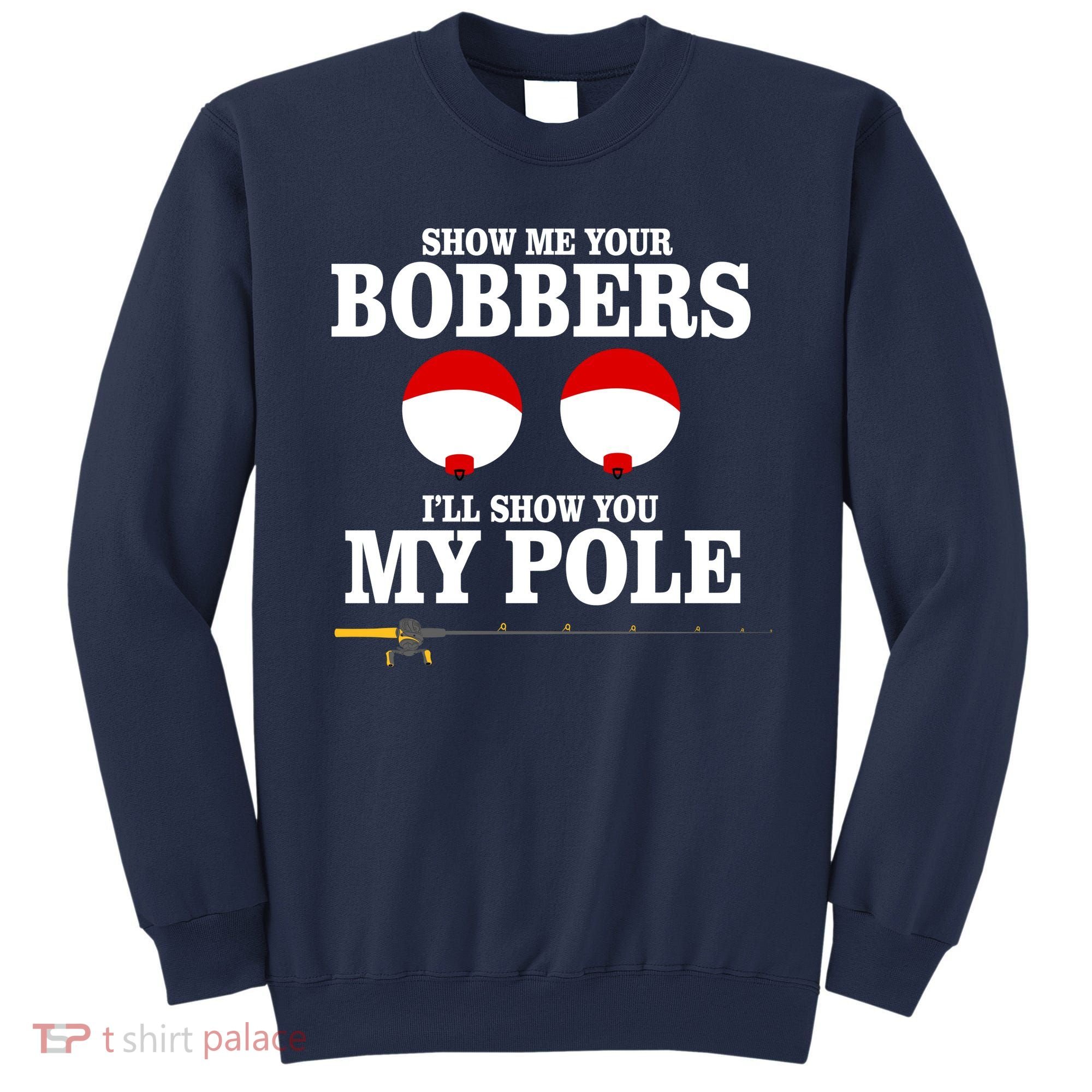Show Me Your Bobbers I'll Show You My Pole Sweatshirt