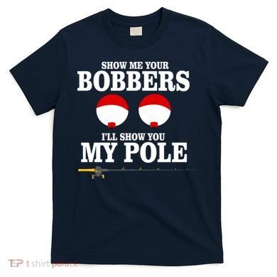 Show Me Your Bobbers I'll Show You My Pole T-Shirt