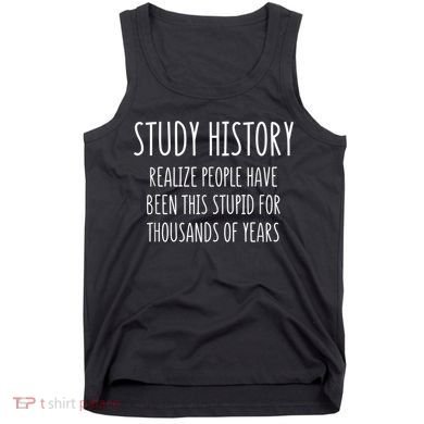 Study History Realize People Have Been This Stupid Funny Gift Tank Top