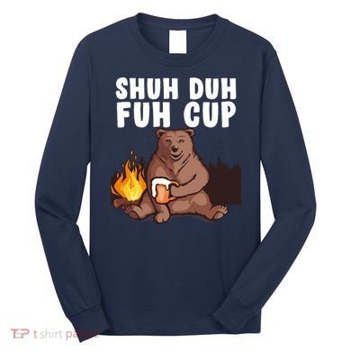 Shuh Duh Fuh Cup Bear Drinking Beer Camping Long Sleeve Shirt