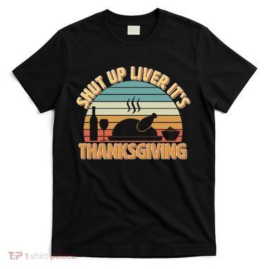 Shut Up Liver It's Thanksgiving T-Shirt