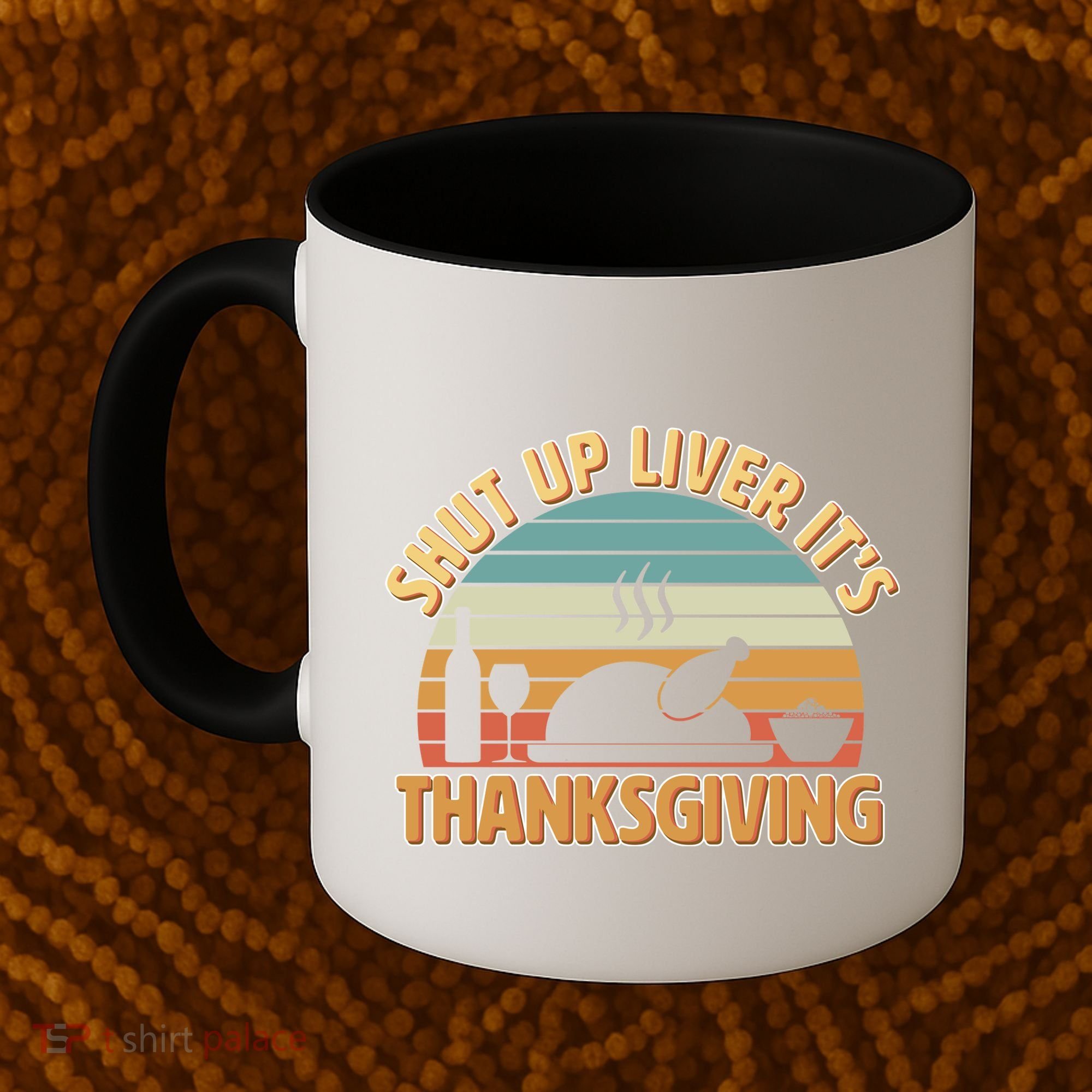 Shut Up Liver It's Thanksgiving Coffee Mug