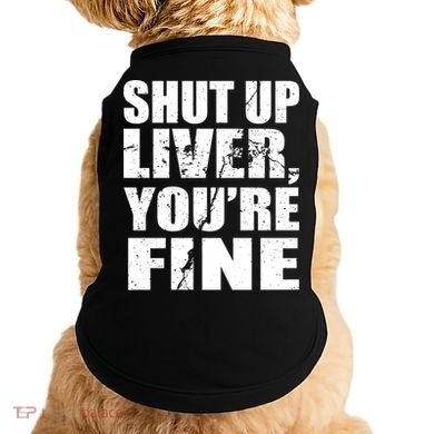 Shut Up Liver You're Fine Doggie Tank