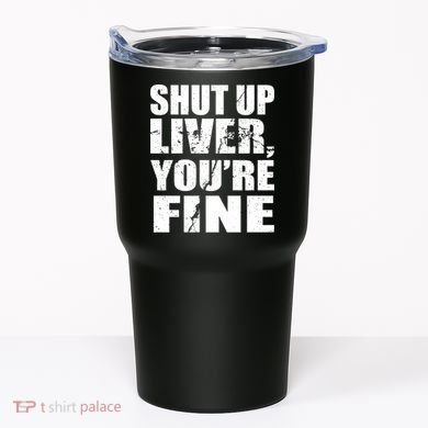 Shut Up Liver You're Fine Tumbler
