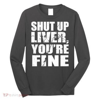 Shut Up Liver You're Fine Long Sleeve Shirt