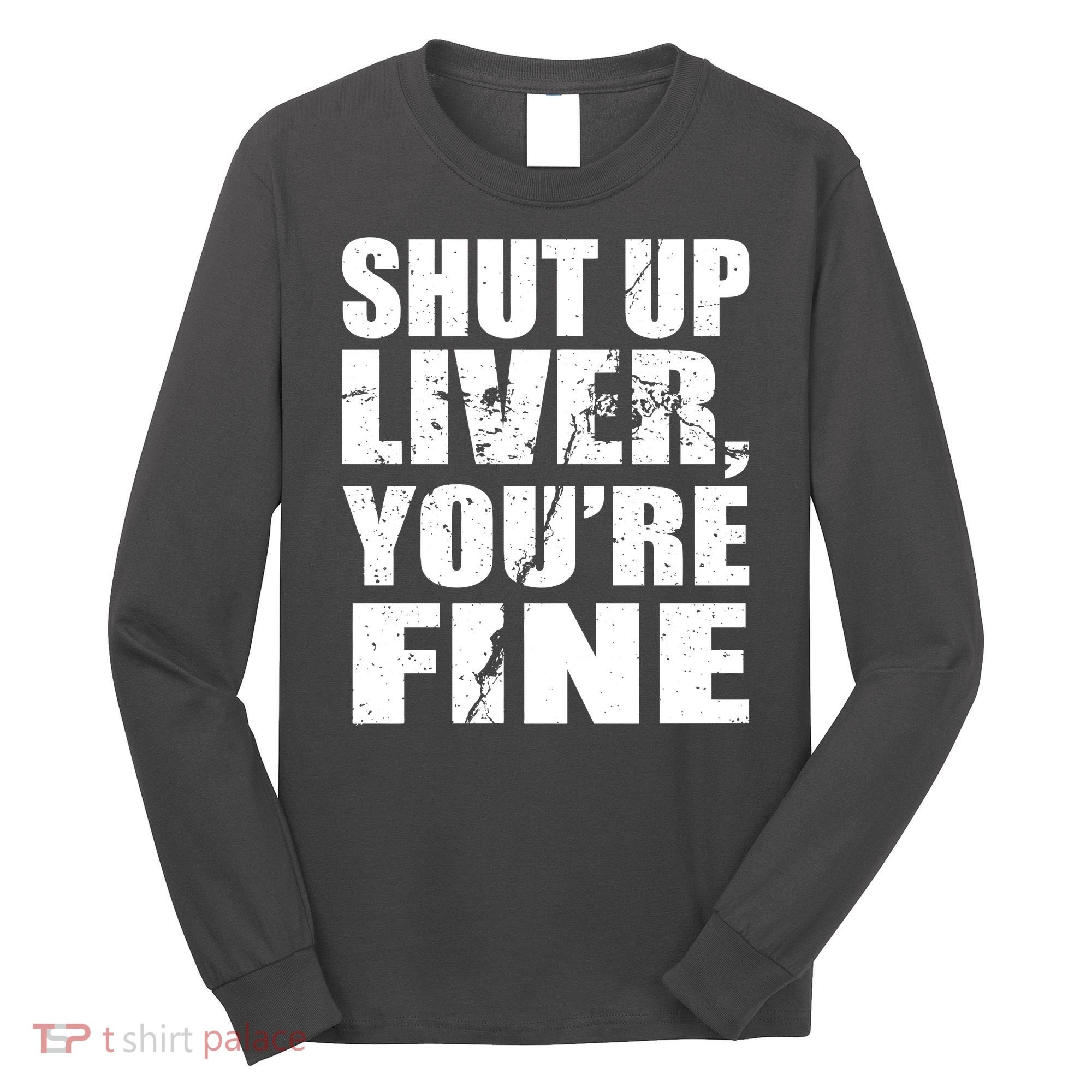Shut Up Liver You're Fine Long Sleeve Shirt