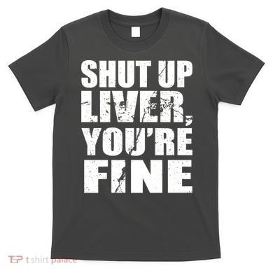 Shut Up Liver You're Fine T-Shirt