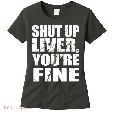 Shut Up Liver You're Fine Women's T-Shirt