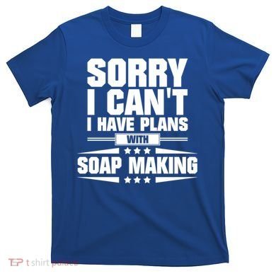 Sorry I CanT I Have Plans With Soap Making Meaningful Gift T-Shirt