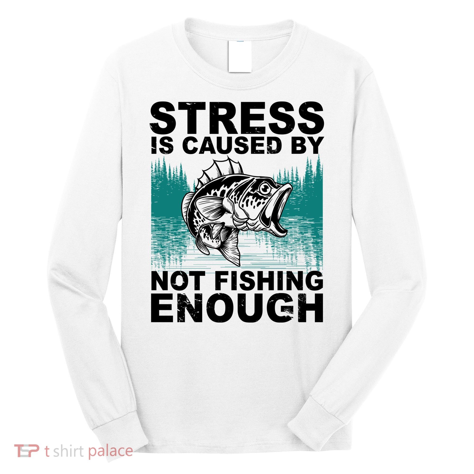 Stress Is Caused By Not Fishing Enough Long Sleeve Shirt