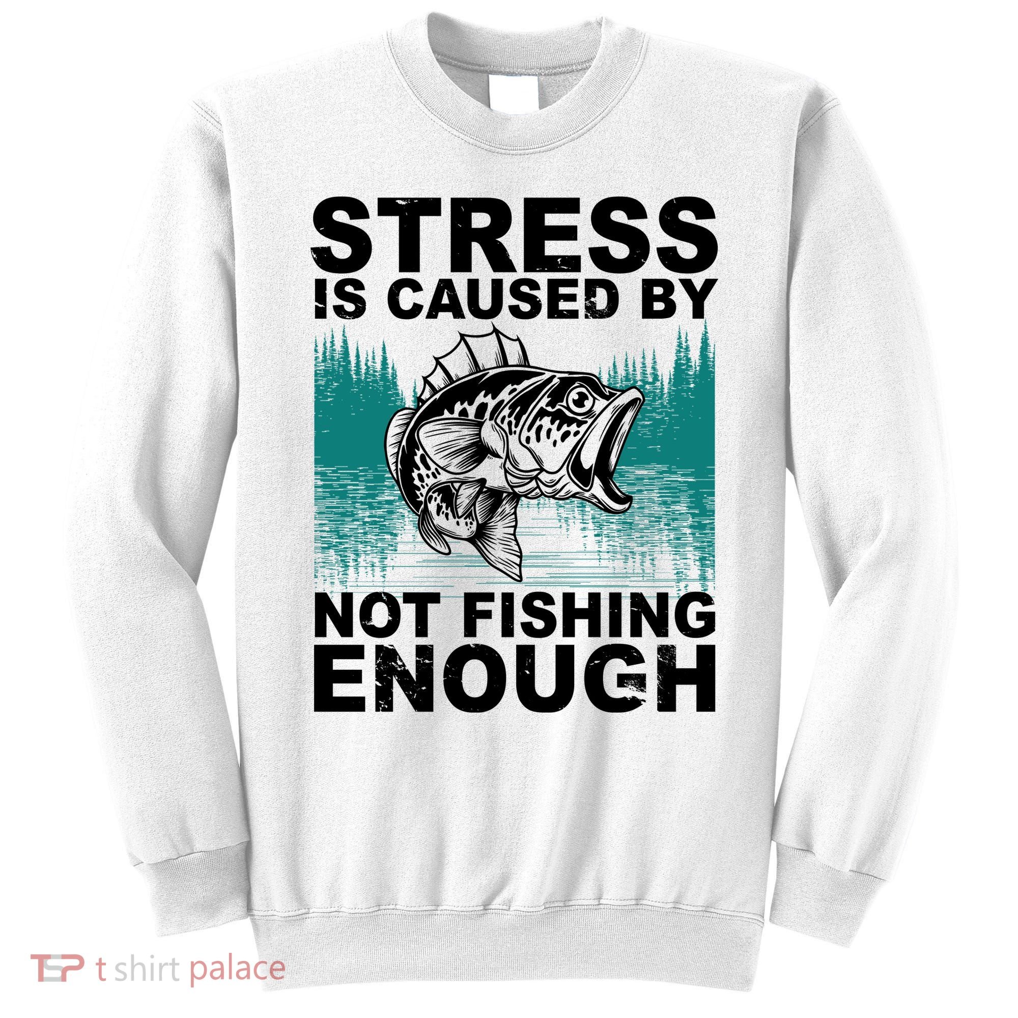 Stress Is Caused By Not Fishing Enough Sweatshirt
