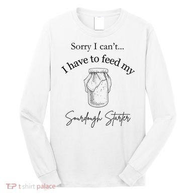 Sorry I CanT...I Have To Feed My Sourdough Starter Long Sleeve Shirt