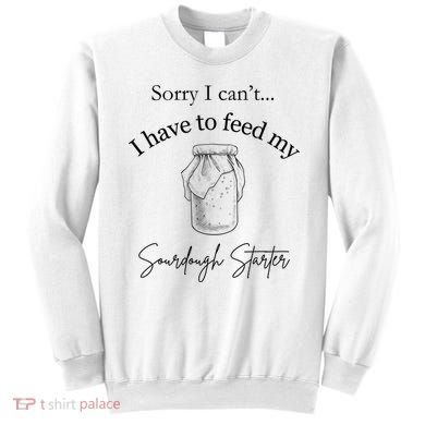 Sorry I CanT...I Have To Feed My Sourdough Starter Sweatshirt