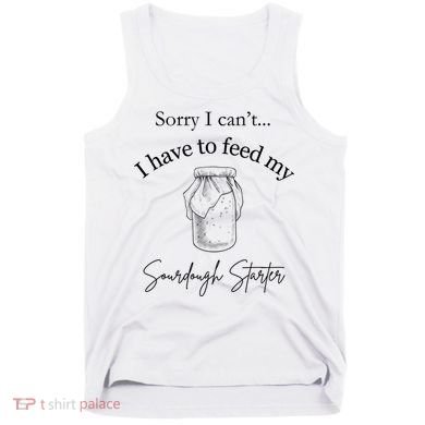 Sorry I CanT...I Have To Feed My Sourdough Starter Tank Top