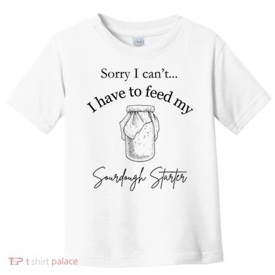 Sorry I CanT...I Have To Feed My Sourdough Starter Toddler T-Shirt