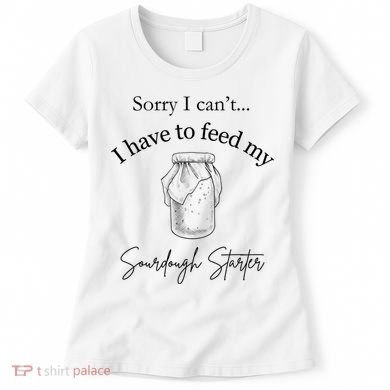 Sorry I CanT...I Have To Feed My Sourdough Starter Women's T-Shirt