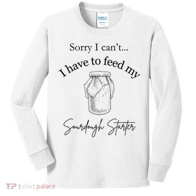 Sorry I CanT...I Have To Feed My Sourdough Starter Kids Long Sleeve Shirt