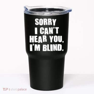 Sorry I Can' Hear You I'm Blind Tumbler