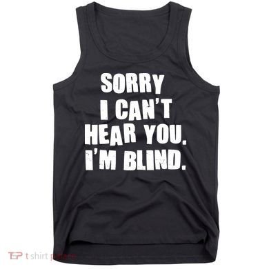 Sorry I Can' Hear You I'm Blind Tank Top