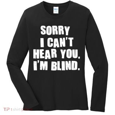 Sorry I Can' Hear You I'm Blind Women's Long Sleeve Shirt