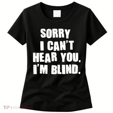 Sorry I Can' Hear You I'm Blind Women's T-Shirt
