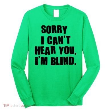 Sorry I Can' Hear You I'm Blind Long Sleeve Shirt