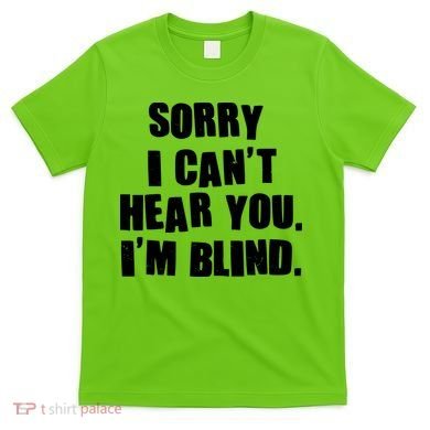 Sorry I Can' Hear You I'm Blind T-Shirt