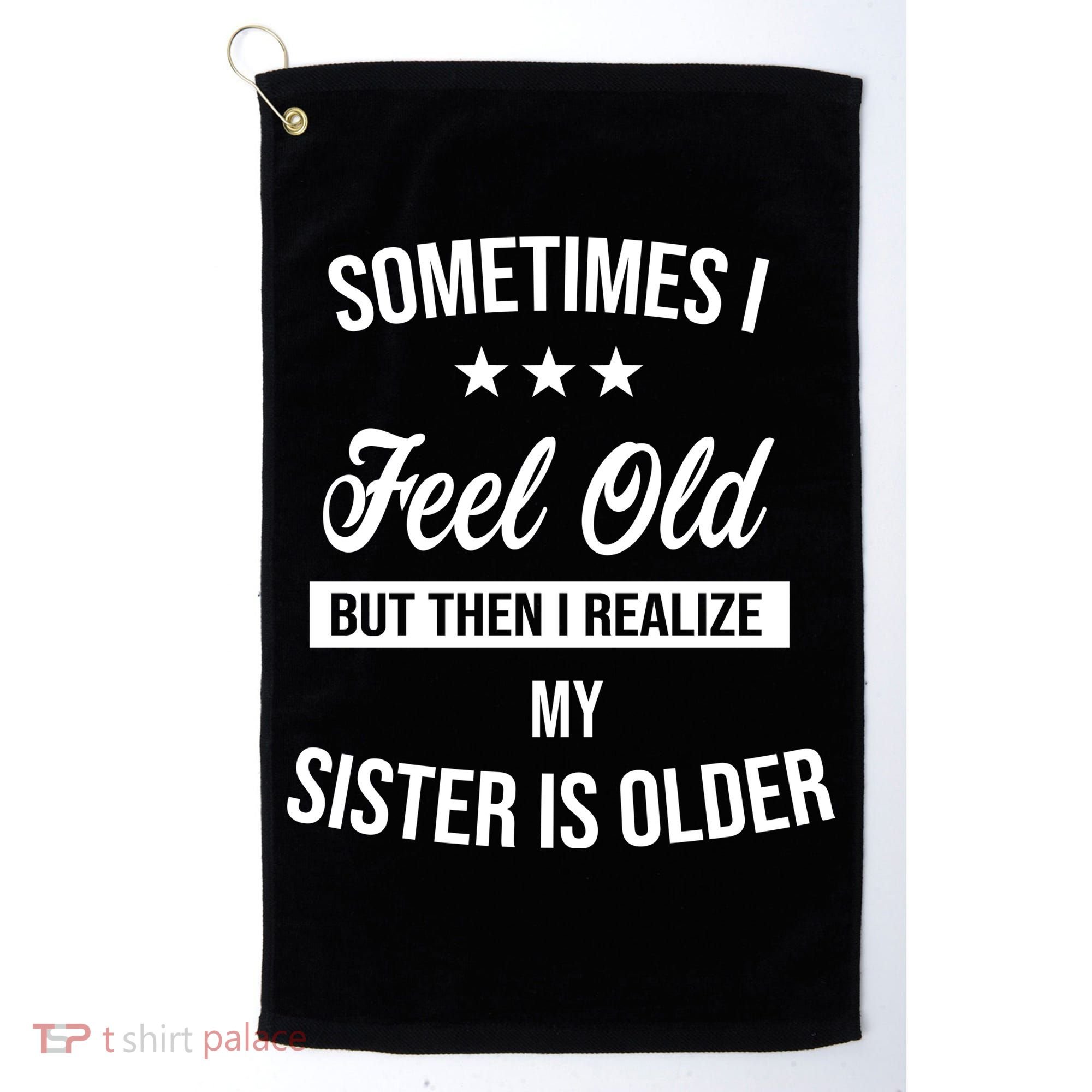 Sometimes I Feel Old But Then I Realize My Sister Is Older Golf Towel