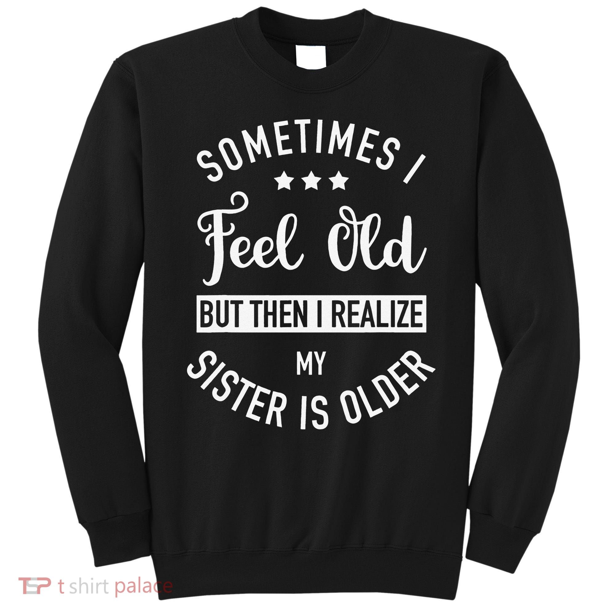 Sometimes I Feel Old but Then I Realize My Sister Is Older Sweatshirt