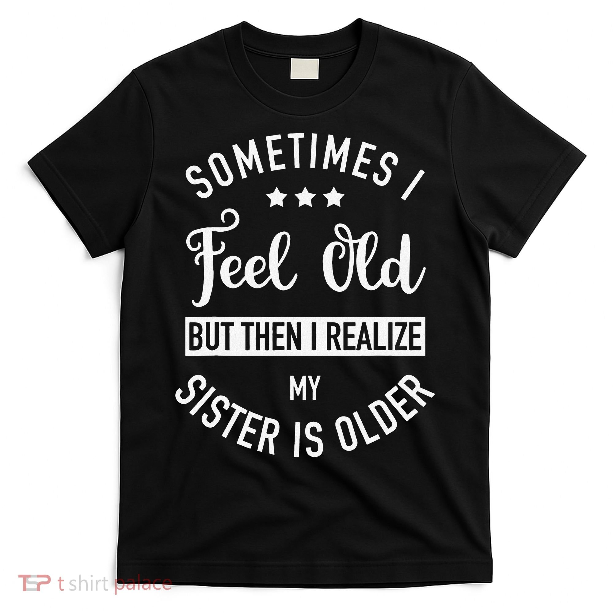Sometimes I Feel Old but Then I Realize My Sister Is Older T-Shirt