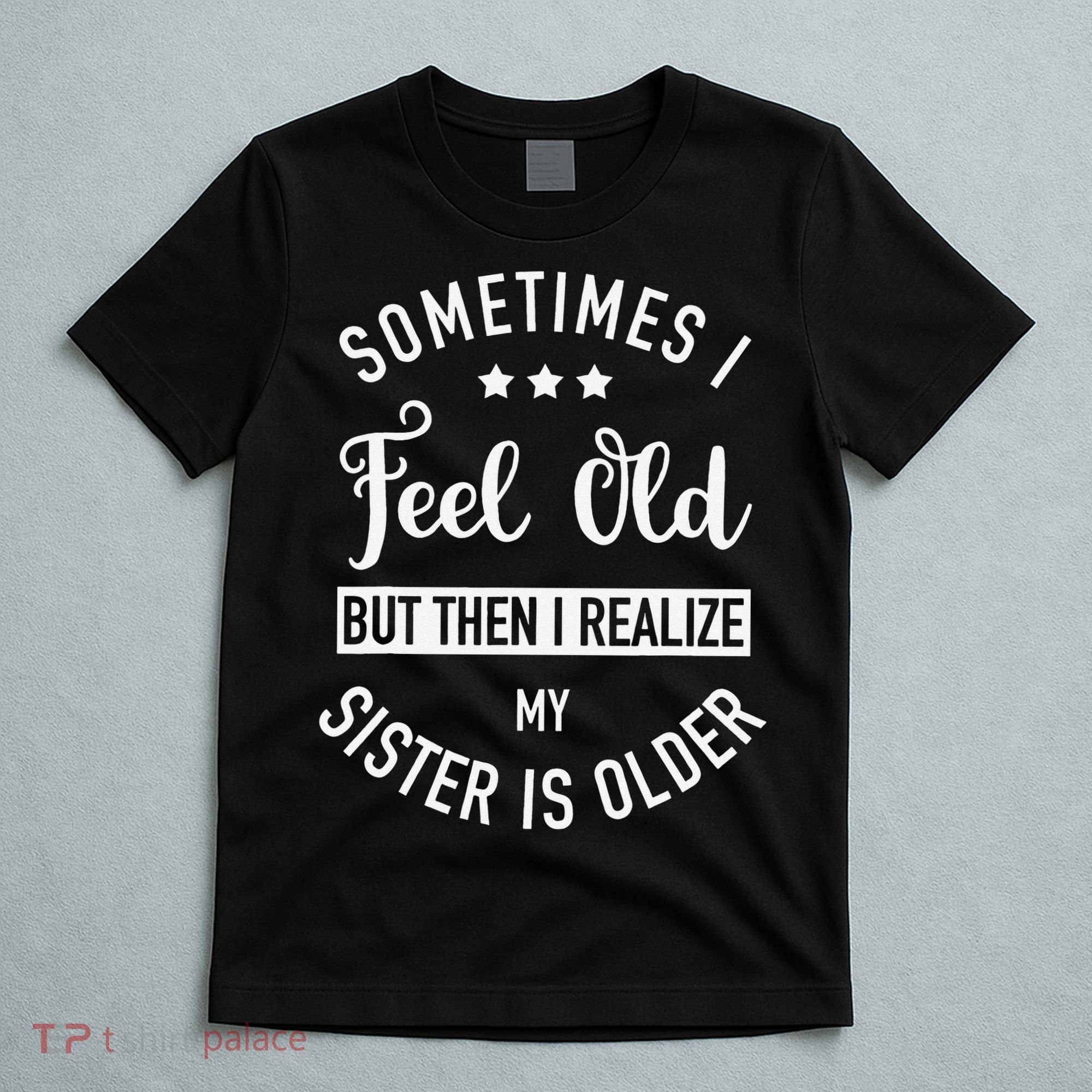 Sometimes I Feel Old but Then I Realize My Sister Is Older T-Shirt