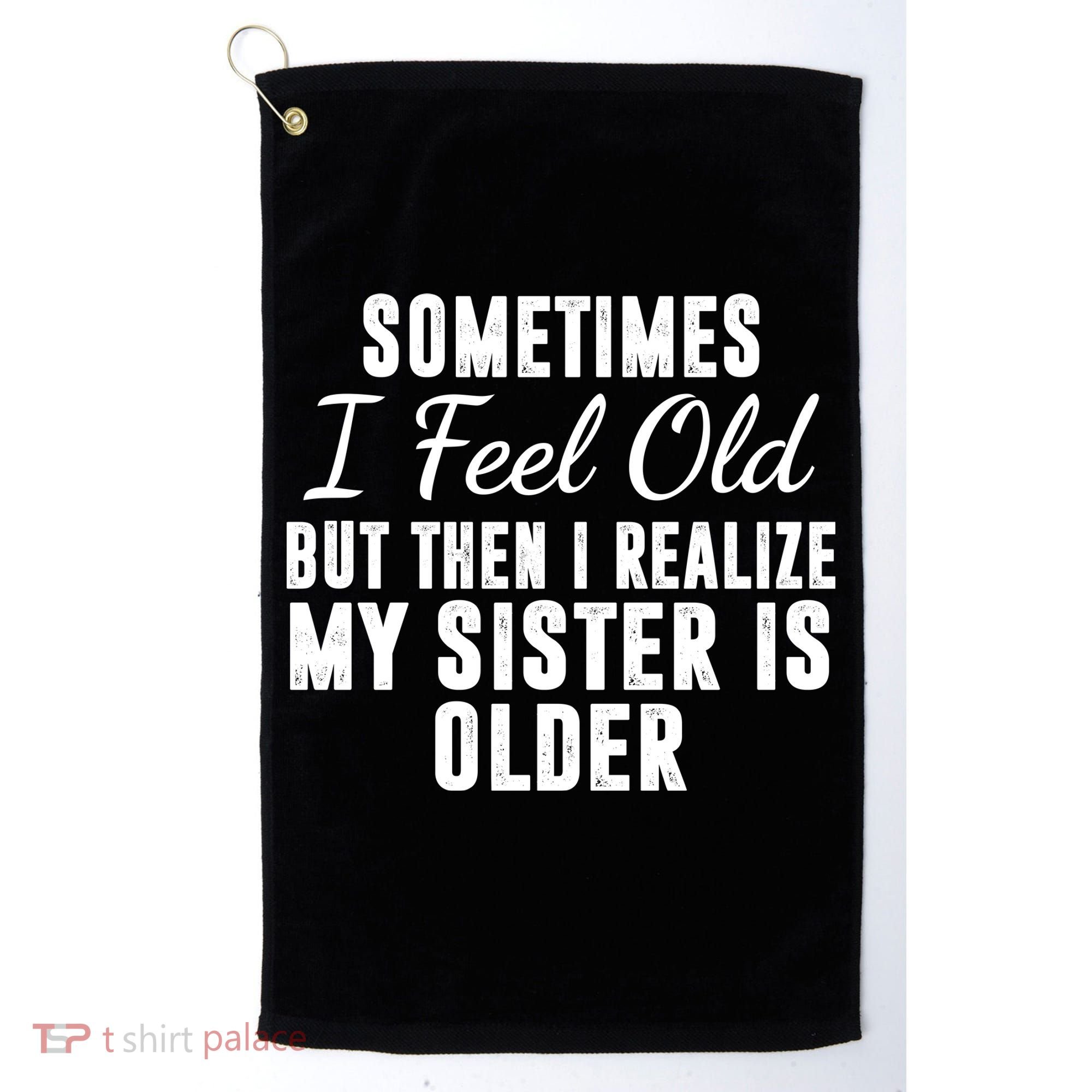 Sometime I Feel Old But Then I Realize My Sister Is Older Golf Towel
