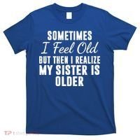 Sometime I Feel Old But Then I Realize My Sister Is Older T-Shirt thumb 0