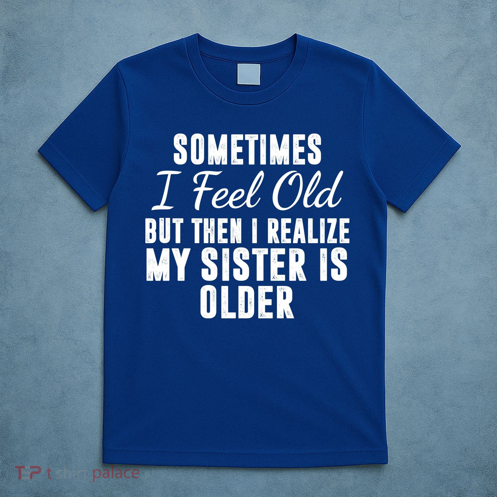 Sometime I Feel Old But Then I Realize My Sister Is Older T-Shirt