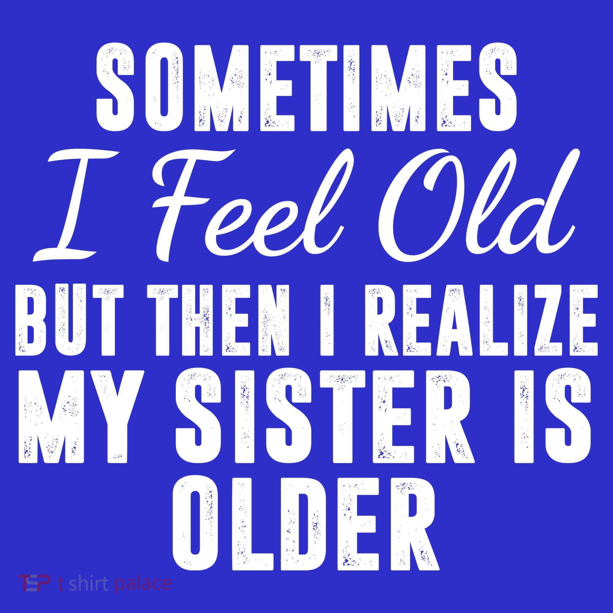 Sometime I Feel Old But Then I Realize My Sister Is Older T-Shirt