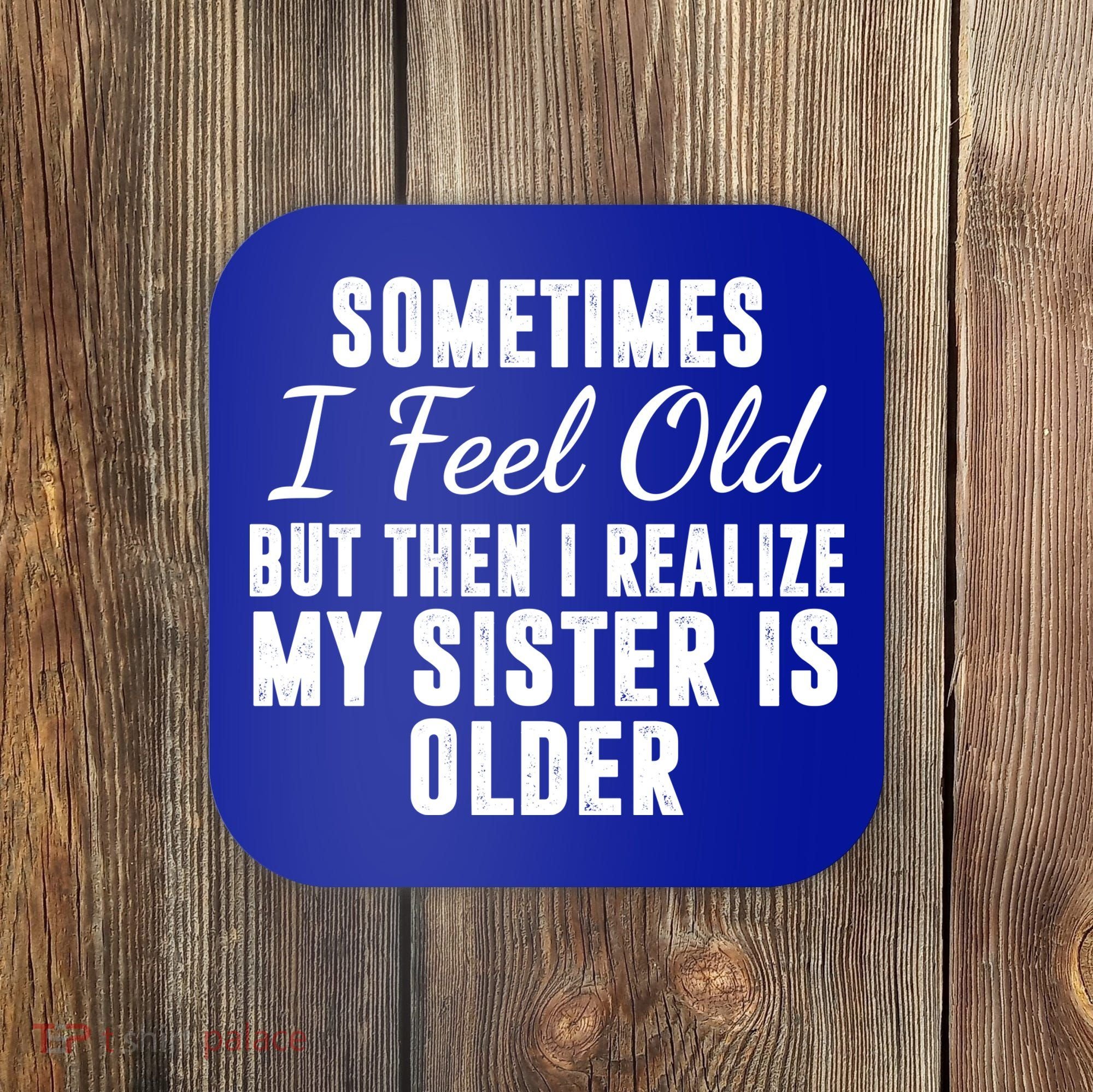 Sometime I Feel Old But Then I Realize My Sister Is Older Coaster