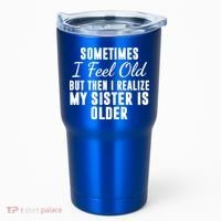 Sometime I Feel Old But Then I Realize My Sister Is Older Tumbler thumb 0