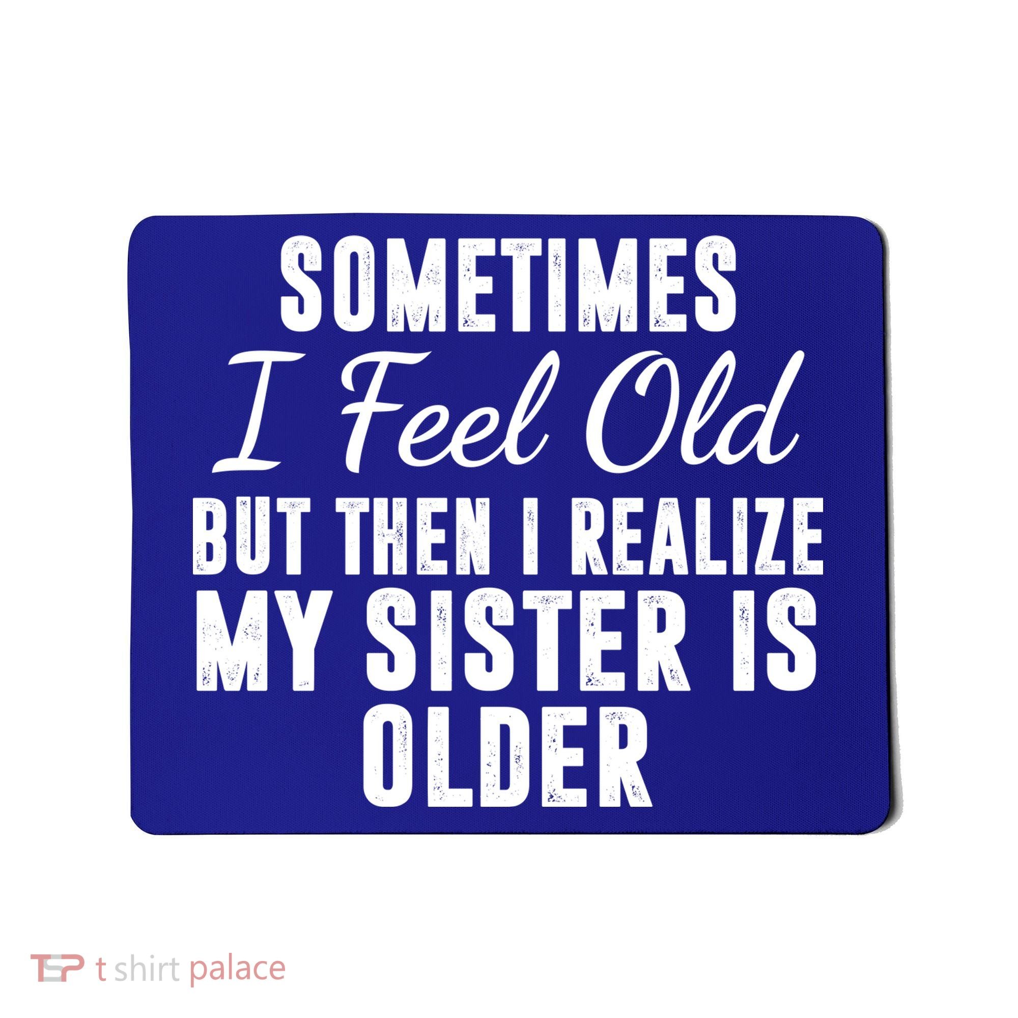 Sometime I Feel Old But Then I Realize My Sister Is Older Mousepad
