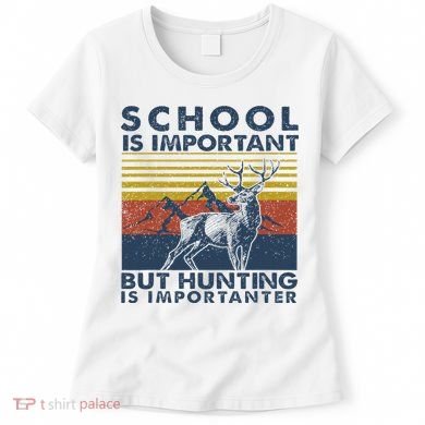 School Is Important But Hunting Is Importanter Deer Hunting Women's T-Shirt
