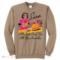 Sure ILl Just Cook For All You Asshole Ladies Thanksgiving Sweatshirt thumb 0