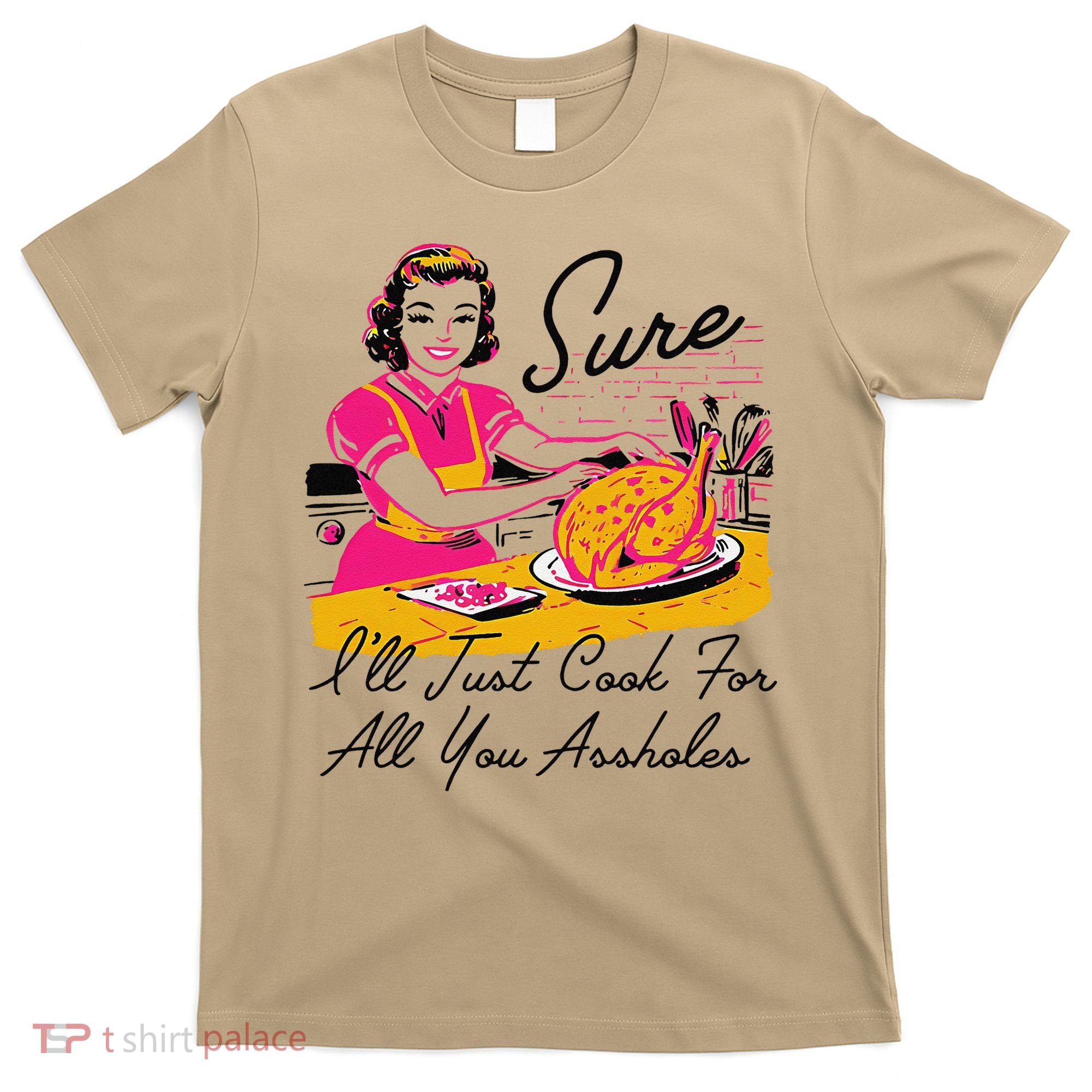Sure ILl Just Cook For All You Asshole Ladies Thanksgiving T-Shirt