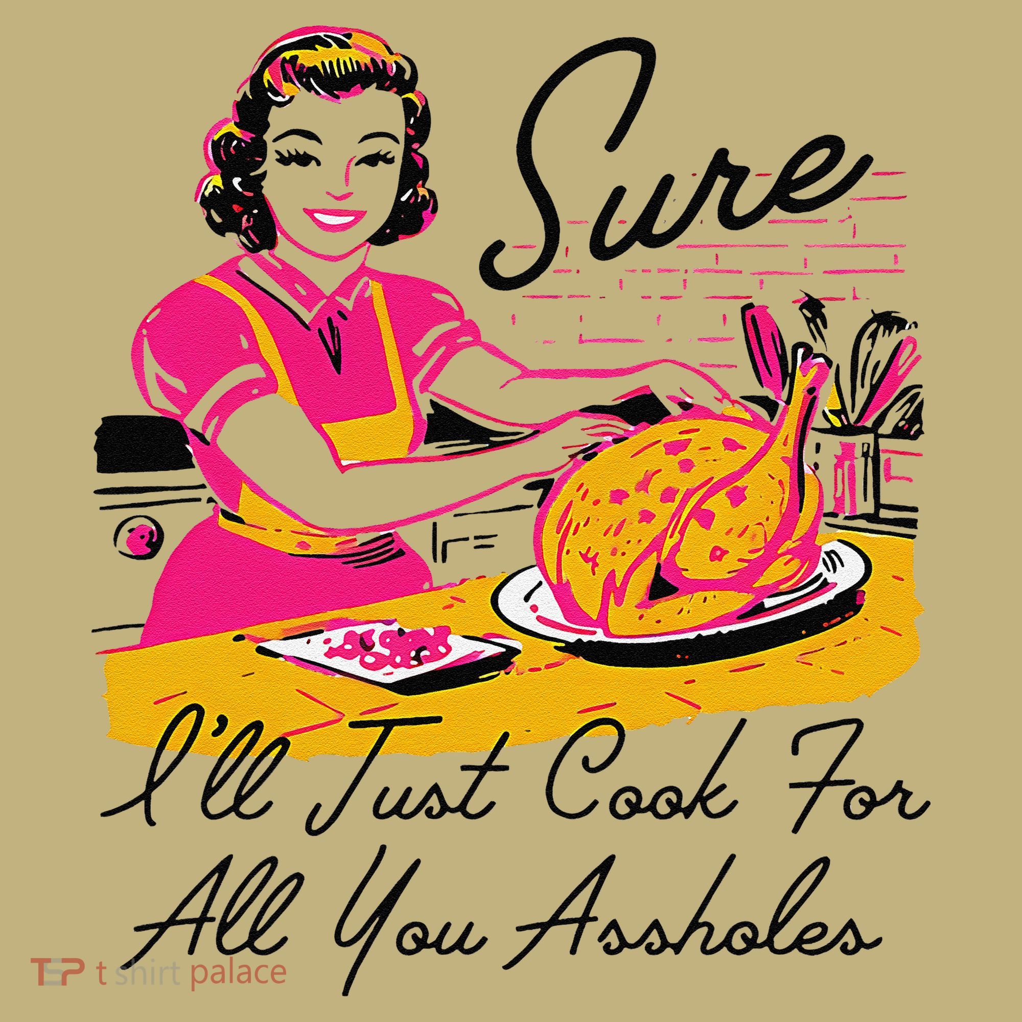 Sure ILl Just Cook For All You Asshole Ladies Thanksgiving T-Shirt
