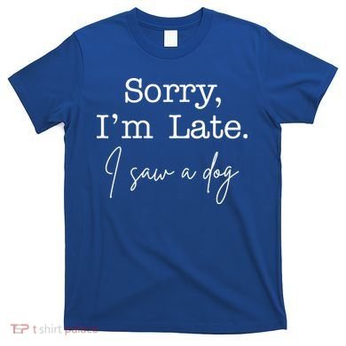 Sorry I'm Late I Saw A Dog T-Shirt