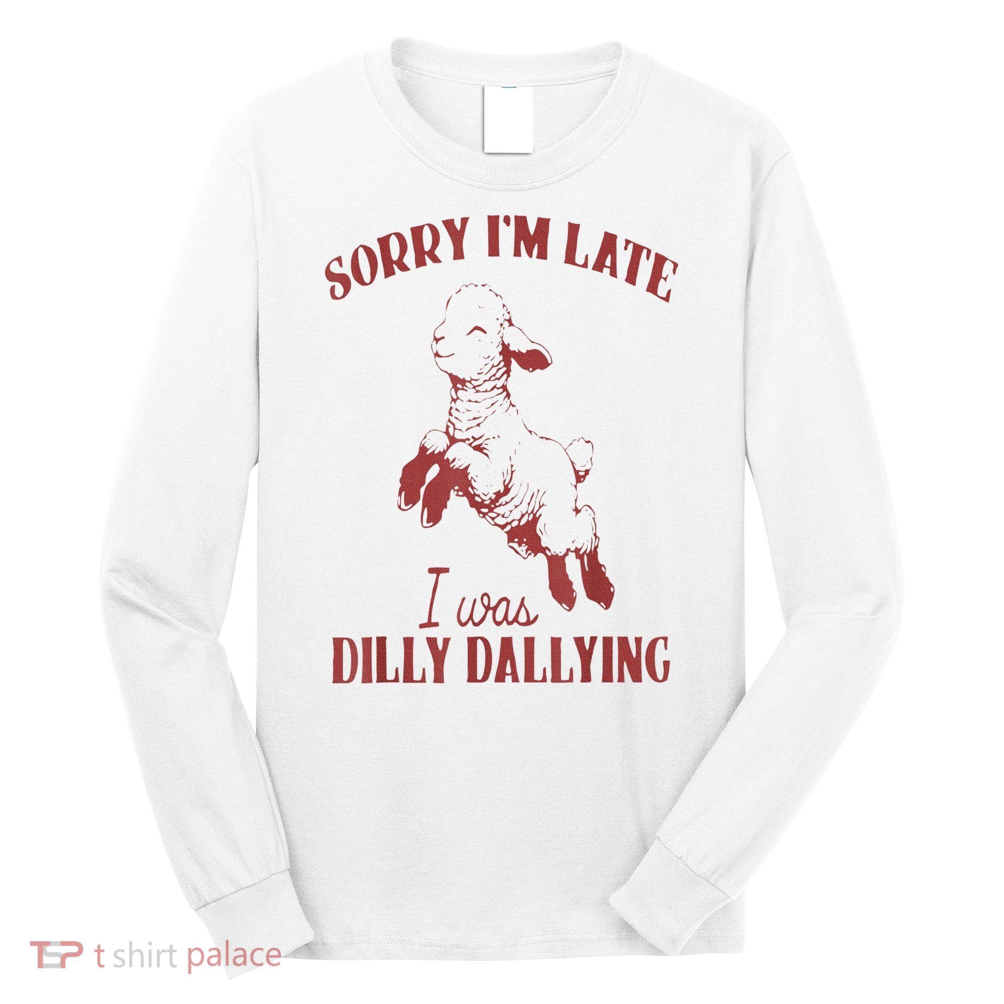 Sorry IM Late I Was Dilly Dallying Long Sleeve Shirt